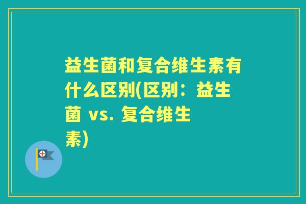 益生菌和复合维生素有什么区别(区别：益生菌 vs. 复合维生素)