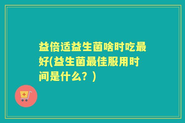 益倍适益生菌啥时吃好(益生菌佳服用时间是什么？)
