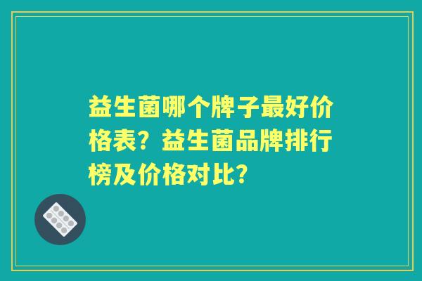 益生菌哪个牌子好价格表？益生菌品牌排行榜及价格对比？