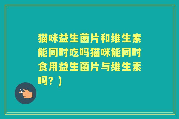 猫咪益生菌片和维生素能同时吃吗猫咪能同时食用益生菌片与维生素吗？)