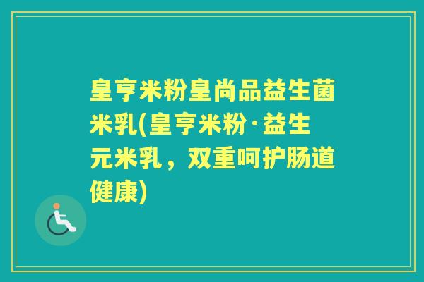 皇亨米粉皇尚品益生菌米乳(皇亨米粉·益生元米乳，双重呵护肠道健康)