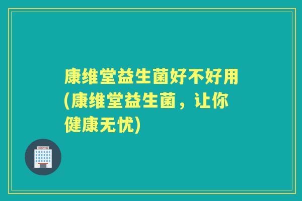 康维堂益生菌好不好用(康维堂益生菌，让你健康无忧)