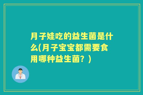 月子娃吃的益生菌是什么(月子宝宝都需要食用哪种益生菌？)