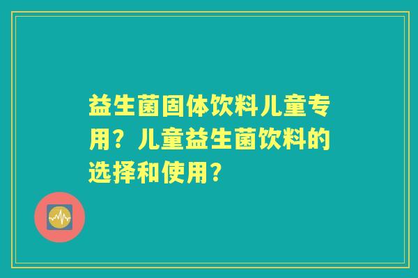 益生菌固体饮料儿童专用？儿童益生菌饮料的选择和使用？