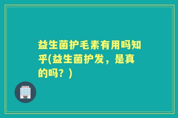 益生菌护毛素有用吗知乎(益生菌护发，是真的吗？)