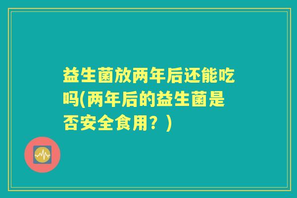 益生菌放两年后还能吃吗(两年后的益生菌是否安全食用？)