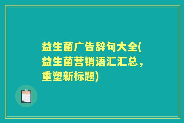 益生菌广告辞句大全(益生菌营销语汇汇总,重塑新标题) 益生菌广告辞句大全(益生菌营销语汇汇总,重塑新标题)