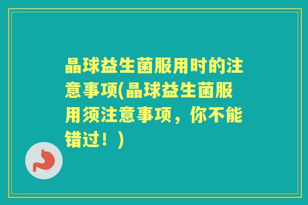 晶球益生菌服用时的注意事项(晶球益生菌服用须注意事项，你不能错过！)