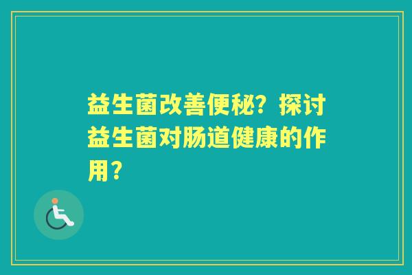 益生菌改善？探讨益生菌对肠道健康的作用？