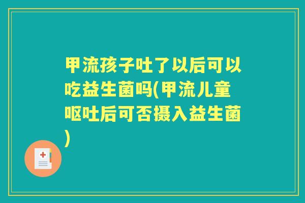 甲流孩子吐了以后可以吃益生菌吗(甲流儿童后可否摄入益生菌)