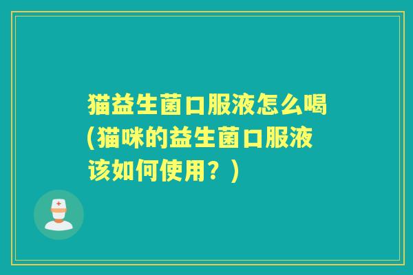 猫益生菌口服液怎么喝(猫咪的益生菌口服液该如何使用？)