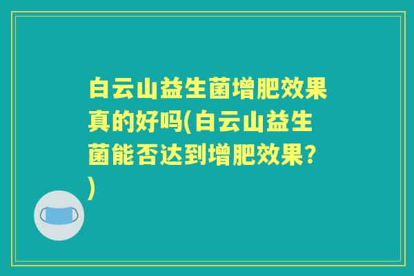 白云山益生菌增肥效果真的好吗(白云山益生菌能否达到增肥效果？)