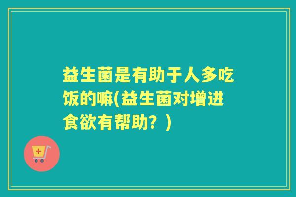 益生菌是有助于人多吃饭的嘛(益生菌对增进有帮助？)