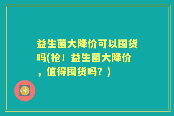 益生菌大降价可以囤货吗(抢！益生菌大降价，值得囤货吗？)