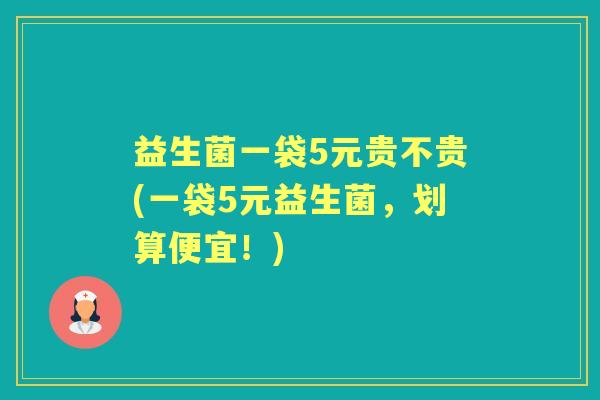 益生菌一袋5元贵不贵(一袋5元益生菌,划算便宜!) 益生菌一袋5元贵不贵(一袋5元益生菌,划算便宜!)