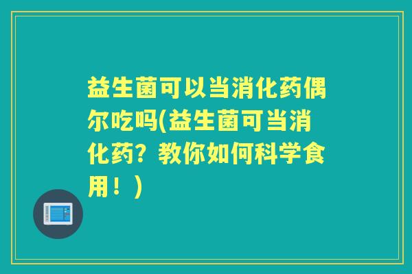 益生菌可以当消化药偶尔吃吗(益生菌可当消化药？教你如何科学食用！)