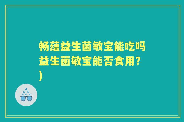 畅蕴益生菌敏宝能吃吗益生菌敏宝能否食用？)