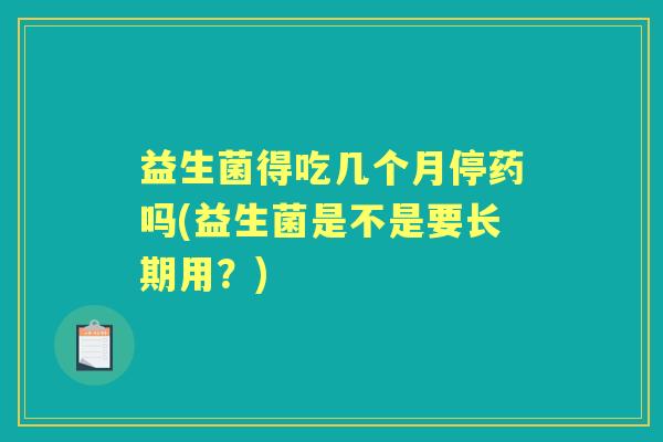 益生菌得吃几个月停药吗(益生菌是不是要长期用？)