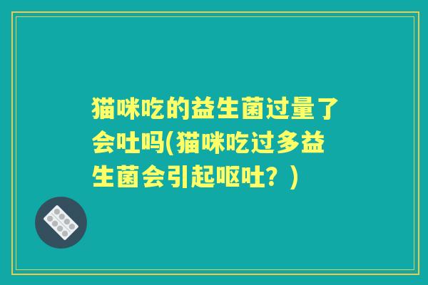 猫咪吃的益生菌过量了会吐吗(猫咪吃过多益生菌会引起？)