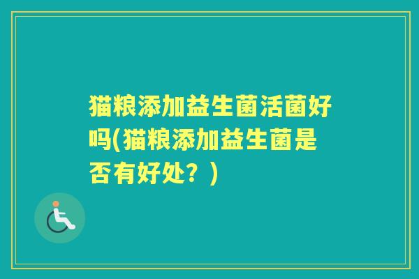 猫粮添加益生菌活菌好吗(猫粮添加益生菌是否有好处？)