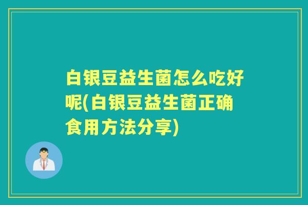 白银豆益生菌怎么吃好呢(白银豆益生菌正确食用方法分享)