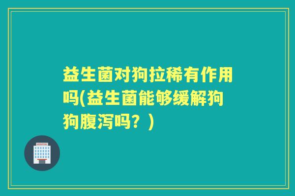 益生菌对狗拉稀有作用吗(益生菌能够缓解狗狗吗？)