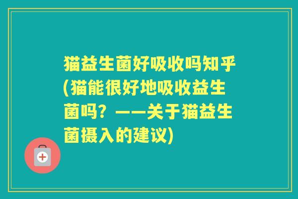 猫益生菌好吸收吗知乎(猫能很好地吸收益生菌吗？——关于猫益生菌摄入的建议)