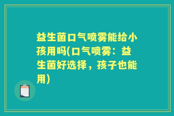 益生菌口气喷雾能给小孩用吗(口气喷雾：益生菌好选择，孩子也能用)