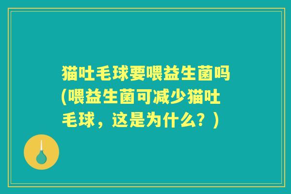 猫吐毛球要喂益生菌吗(喂益生菌可减少猫吐毛球，这是为什么？)