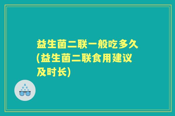 益生菌二联一般吃多久(益生菌二联食用建议及时长)