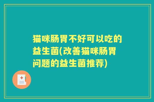 猫咪肠胃不好可以吃的益生菌(改善猫咪肠胃问题的益生菌推荐)