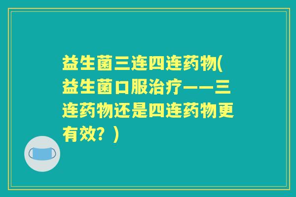 益生菌三连四连(益生菌口服——三连还是四连更有效？)