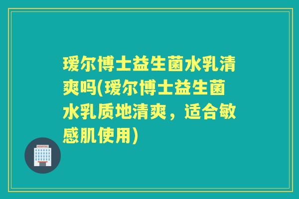 瑷尔博士益生菌水乳清爽吗(瑷尔博士益生菌水乳质地清爽，适合敏感肌使用)