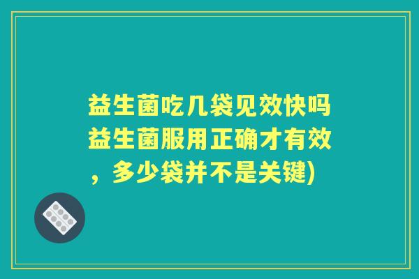 益生菌吃几袋见效快吗益生菌服用正确才有效，多少袋并不是关键)
