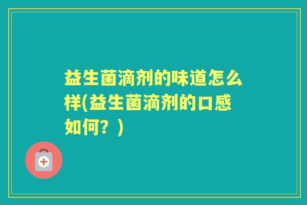 益生菌滴剂的味道怎么样(益生菌滴剂的口感如何？)