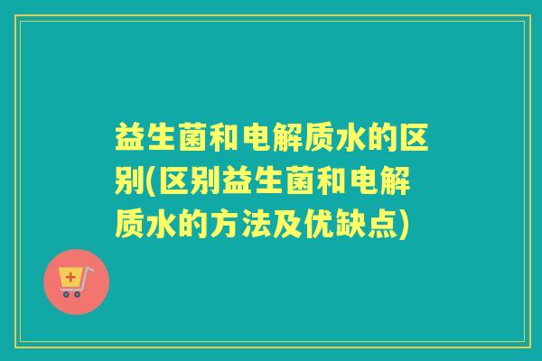 益生菌和电解质水的区别(区别益生菌和电解质水的方法及优缺点)