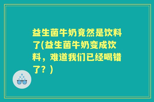 益生菌牛奶竟然是饮料了(益生菌牛奶变成饮料，难道我们已经喝错了？)