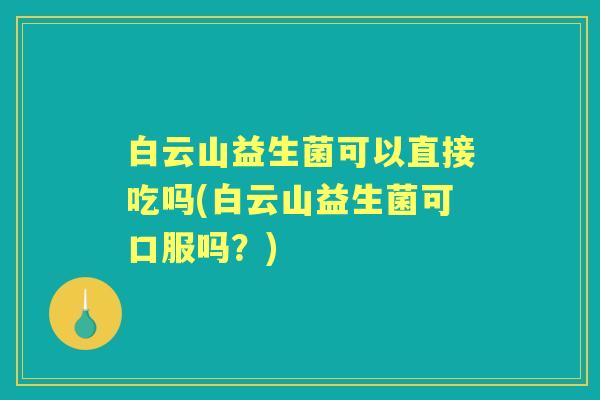 白云山益生菌可以直接吃吗(白云山益生菌可口服吗？)