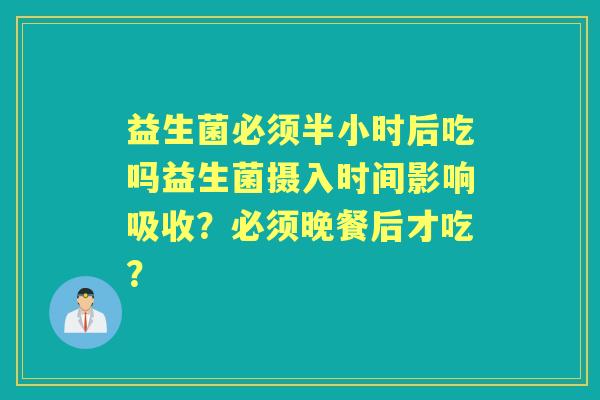 益生菌必须半小时后吃吗益生菌摄入时间影响吸收？必须晚餐后才吃？