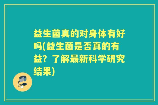 益生菌真的对身体有好吗(益生菌是否真的有益?了解新科学研究结果) 益生菌真的对身体有好吗(益生菌是否真的有益?了解新科学研究结果)