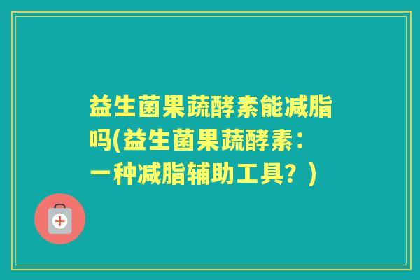 益生菌果蔬酵素能减脂吗(益生菌果蔬酵素：一种减脂辅助工具？)