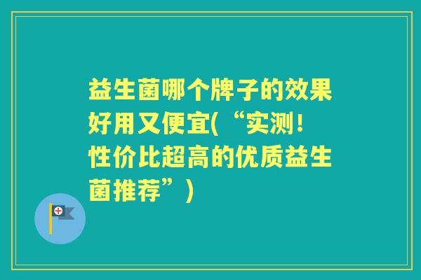 益生菌哪个牌子的效果好用又便宜(“实测！性价比超高的优质益生菌推荐”)
