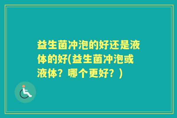 益生菌冲泡的好还是液体的好(益生菌冲泡或液体？哪个更好？)