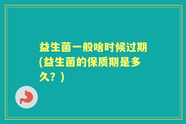 益生菌一般啥时候过期(益生菌的保质期是多久？)