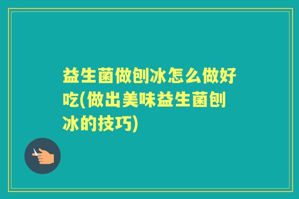 益生菌做刨冰怎么做好吃(做出美味益生菌刨冰的技巧)