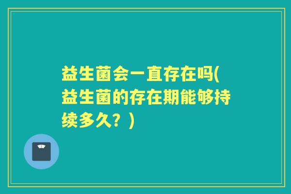 益生菌会一直存在吗(益生菌的存在期能够持续多久？)