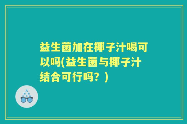 益生菌加在椰子汁喝可以吗(益生菌与椰子汁结合可行吗？)