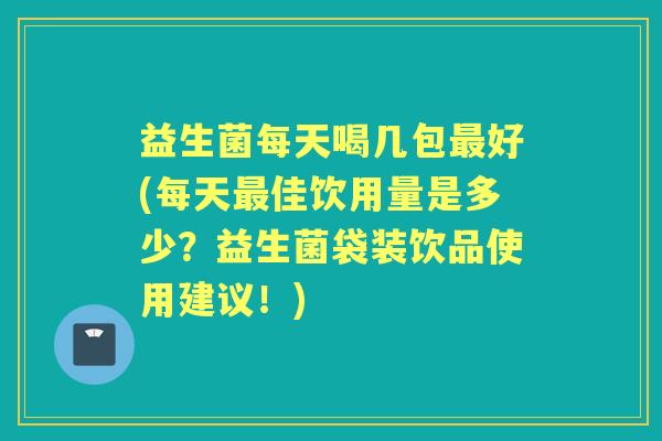 益生菌每天喝几包好(每天佳饮用量是多少？益生菌袋装饮品使用建议！)