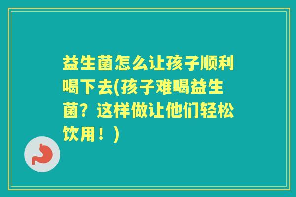 益生菌怎么让孩子顺利喝下去(孩子难喝益生菌？这样做让他们轻松饮用！)