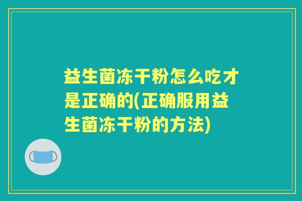 益生菌冻干粉怎么吃才是正确的(正确服用益生菌冻干粉的方法)